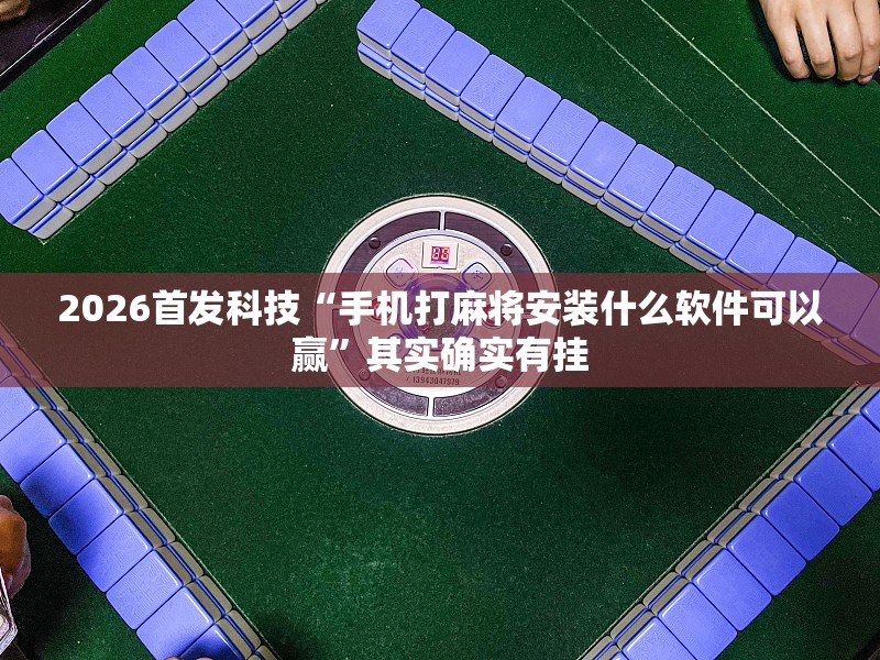 2026首发科技“手机打麻将安装什么软件可以赢”其实确实有挂