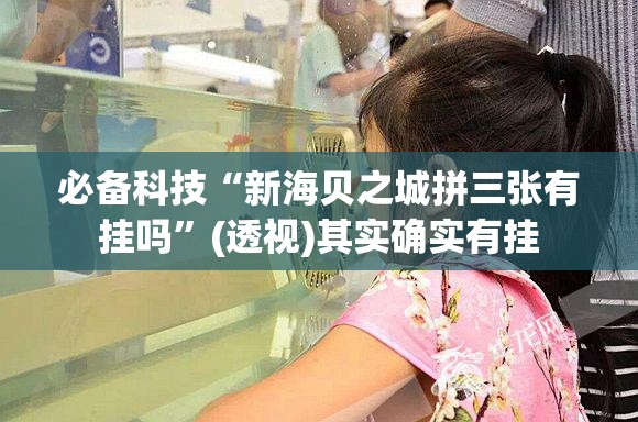 必备科技“新海贝之城拼三张有挂吗”(透视)其实确实有挂