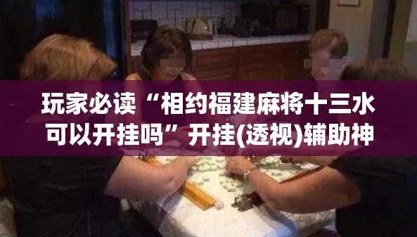 玩家必读“相约福建麻将十三水可以开挂吗”开挂(透视)辅助神器