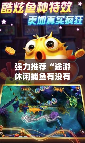 强力推荐“途游休闲捕鱼有没有挂”细辅助教程分享