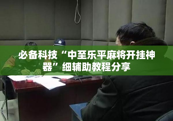 必备科技“中至乐平麻将开挂神器”细辅助教程分享