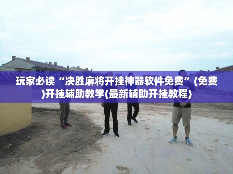 玩家必读“决胜麻将开挂神器软件免费”(免费)开挂辅助教学(最新辅助开挂教程)
