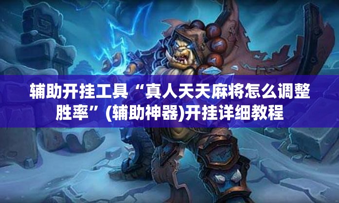 辅助开挂工具“真人天天麻将怎么调整胜率”(辅助神器)开挂详细教程
