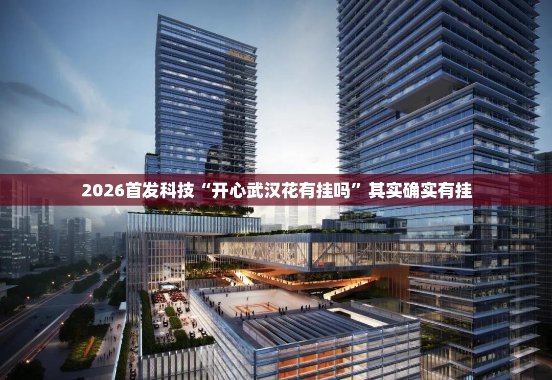 2026首发科技“开心武汉花有挂吗”其实确实有挂