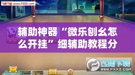 辅助神器“微乐刨幺怎么开挂”细辅助教程分享