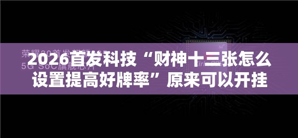 2026首发科技“财神十三张怎么设置提高好牌率	”原来可以开挂
