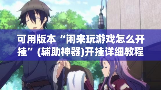 可用版本“闲来玩游戏怎么开挂”(辅助神器)开挂详细教程