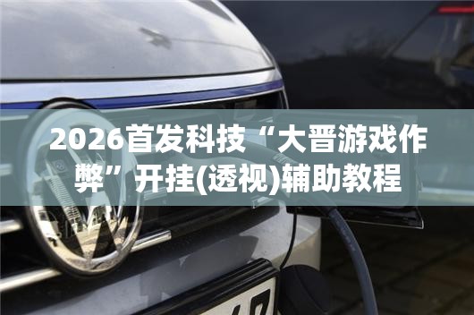 2026首发科技“大晋游戏作弊”开挂(透视)辅助教程