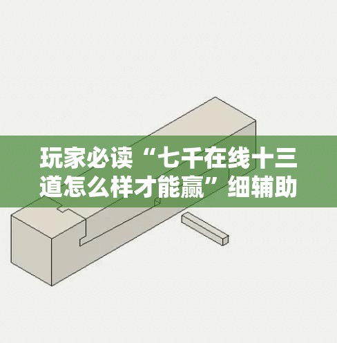玩家必读“七千在线十三道怎么样才能赢	”细辅助教程分享