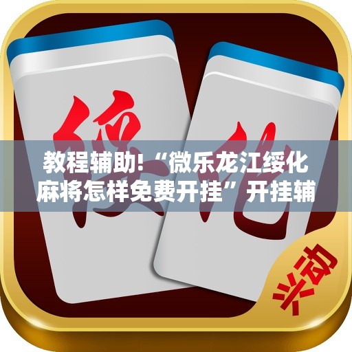 教程辅助!“微乐龙江绥化麻将怎样免费开挂”开挂辅助脚本+详细开挂安装教程