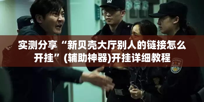 实测分享“新贝壳大厅别人的链接怎么开挂”(辅助神器)开挂详细教程