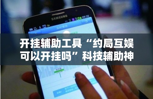 开挂辅助工具“约局互娱可以开挂吗”科技辅助神器手机版