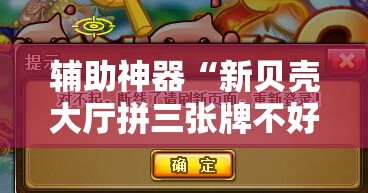 辅助神器“新贝壳大厅拼三张牌不好怎么办”原来可以开挂