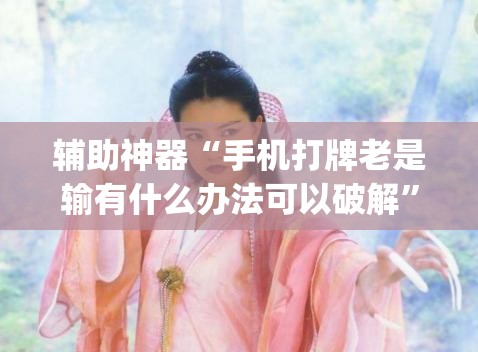 辅助神器“手机打牌老是输有什么办法可以破解	”开挂(透视)最新辅助详细
