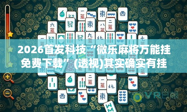 2026首发科技“微乐麻将万能挂免费下载	”(透视)其实确实有挂