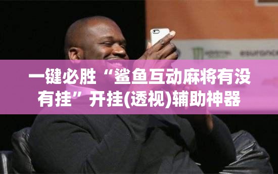一键必胜“鲨鱼互动麻将有没有挂”开挂(透视)辅助神器
