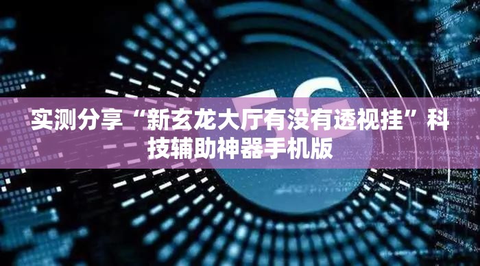 实测分享“新玄龙大厅有没有透视挂	”科技辅助神器手机版