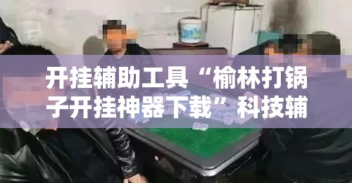 开挂辅助工具“榆林打锅子开挂神器下载	”科技辅助神器手机版