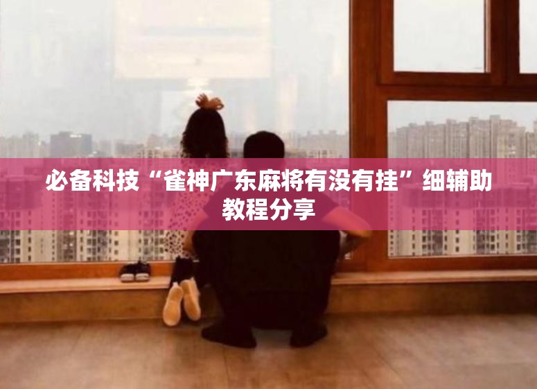 必备科技“雀神广东麻将有没有挂”细辅助教程分享
