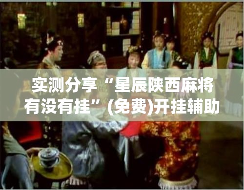 实测分享“星辰陕西麻将有没有挂	”(免费)开挂辅助教学(最新辅助开挂教程)