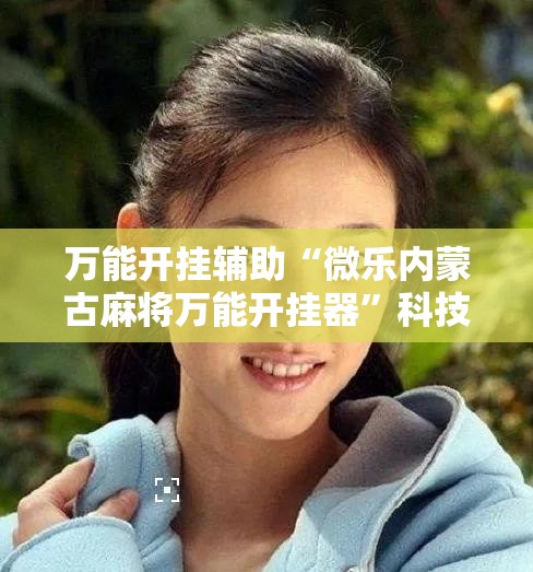 万能开挂辅助“微乐内蒙古麻将万能开挂器”科技辅助神器手机版