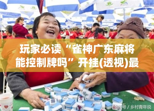 玩家必读“雀神广东麻将能控制牌吗	”开挂(透视)最新辅助详细