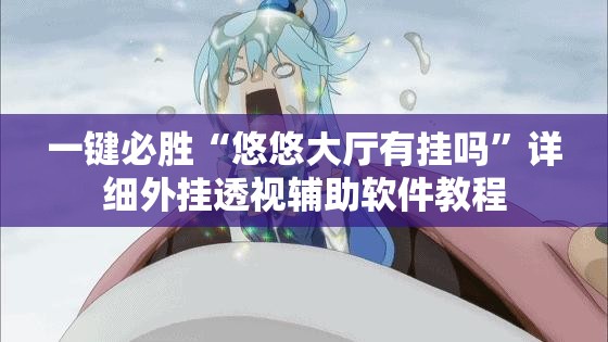 一键必胜“悠悠大厅有挂吗	”详细外挂透视辅助软件教程
