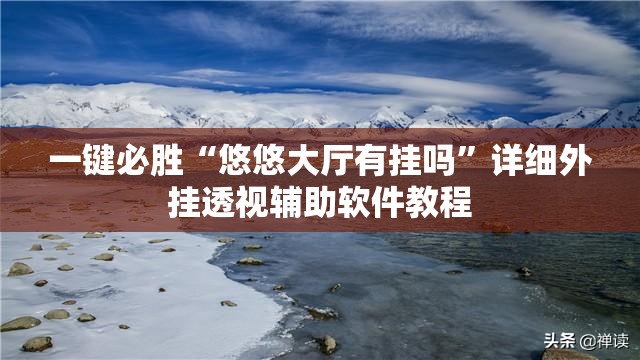 一键必胜“悠悠大厅有挂吗	”详细外挂透视辅助软件教程
