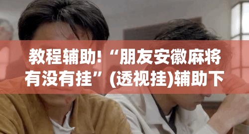 教程辅助!“朋友安徽麻将有没有挂”(透视挂)辅助下载教程