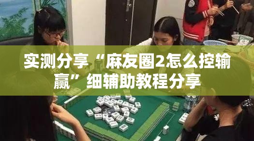 实测分享“麻友圈2怎么控输赢”细辅助教程分享