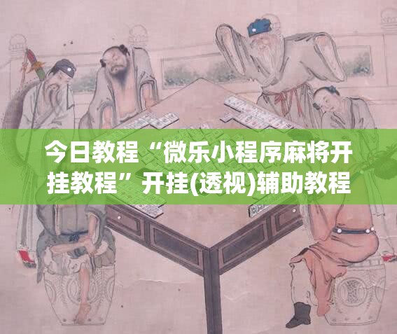今日教程“微乐小程序麻将开挂教程	”开挂(透视)辅助教程