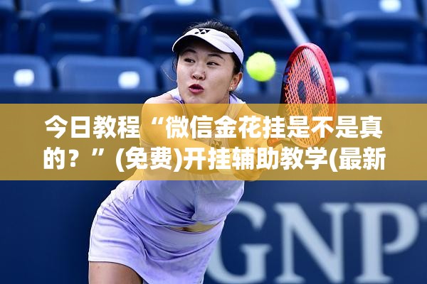 今日教程“微信金花挂是不是真的？”(免费)开挂辅助教学(最新辅助开挂教程)
