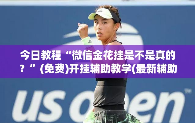今日教程“微信金花挂是不是真的？	”(免费)开挂辅助教学(最新辅助开挂教程)