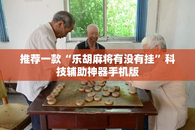 推荐一款“乐胡麻将有没有挂”科技辅助神器手机版