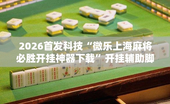 2026首发科技“微乐上海麻将必胜开挂神器下载”开挂辅助脚本+详细开挂安装教程