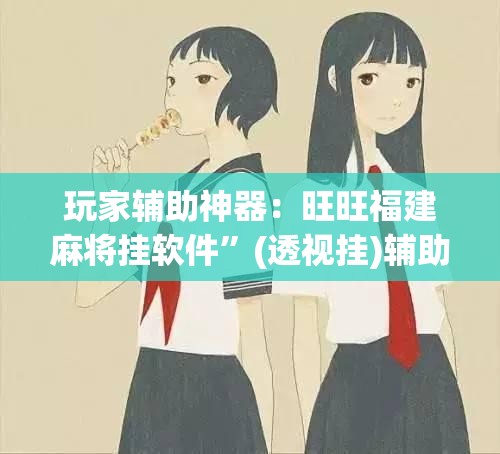 玩家辅助神器：旺旺福建麻将挂软件”(透视挂)辅助下载教程