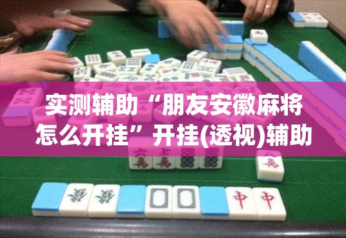 实测辅助“朋友安徽麻将怎么开挂	”开挂(透视)辅助神器