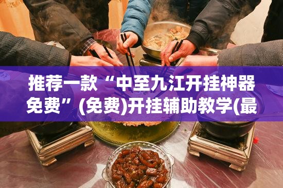 推荐一款“中至九江开挂神器免费”(免费)开挂辅助教学(最新辅助开挂教程)