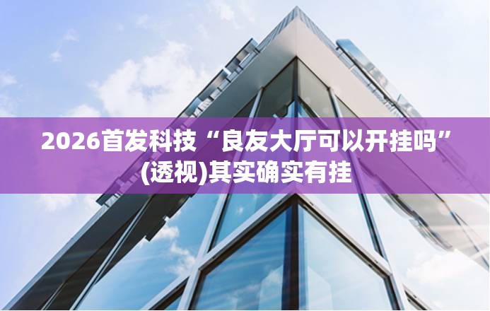 2026首发科技“良友大厅可以开挂吗	”(透视)其实确实有挂