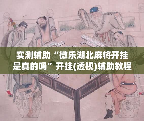 实测辅助“微乐湖北麻将开挂是真的吗”开挂(透视)辅助教程