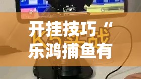 开挂技巧“乐鸿捕鱼有没有挂”(辅助神器)开挂详细教程
