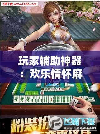 玩家辅助神器：欢乐情怀麻将外卦神器下载安装”详细外挂透视辅助软件教程