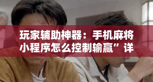 玩家辅助神器：手机麻将小程序怎么控制输赢”详细外挂透视辅助软件教程