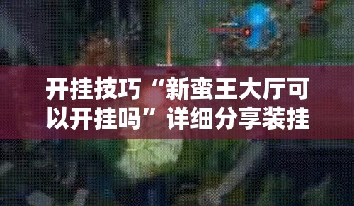 开挂技巧“新蛮王大厅可以开挂吗”详细分享装挂步骤