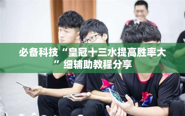 必备科技“皇冠十三水提高胜率大”细辅助教程分享