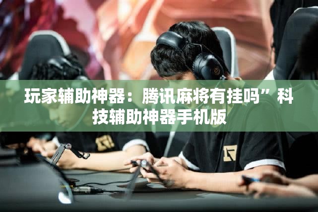 玩家辅助神器：腾讯麻将有挂吗”科技辅助神器手机版