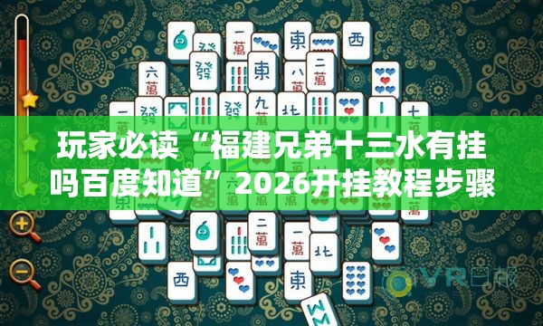 玩家必读“福建兄弟十三水有挂吗百度知道	”2026开挂教程步骤