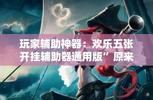 玩家辅助神器：欢乐五张开挂辅助器通用版	”原来可以开挂