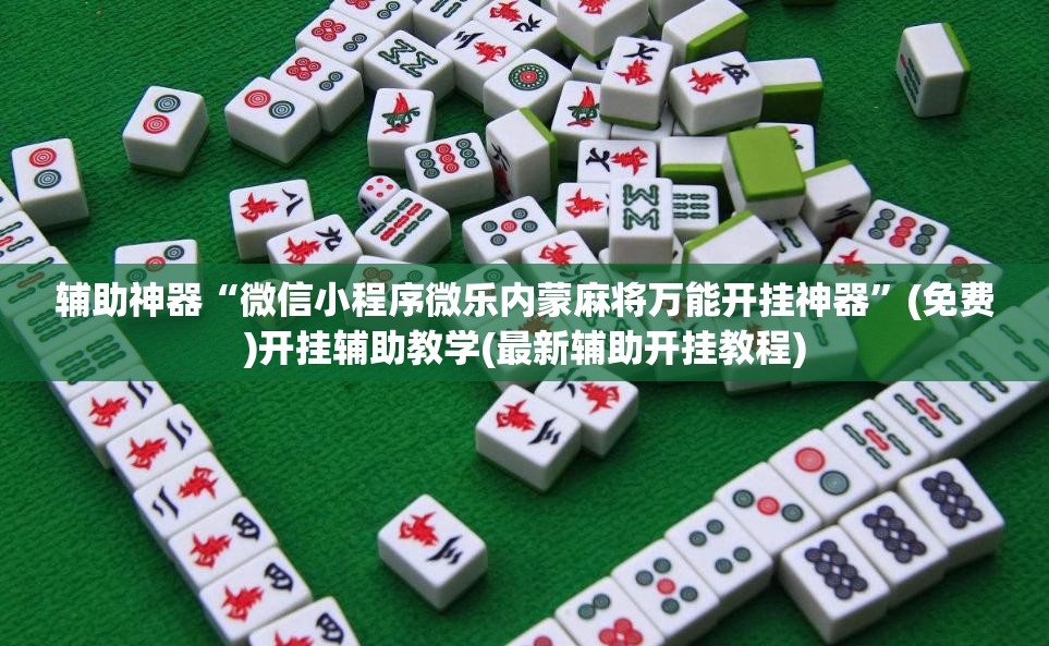 辅助神器“微信小程序微乐内蒙麻将万能开挂神器”(免费)开挂辅助教学(最新辅助开挂教程)
