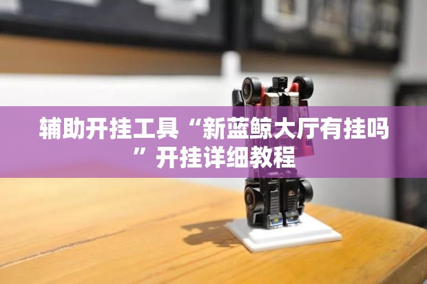 辅助开挂工具“新蓝鲸大厅有挂吗”开挂详细教程